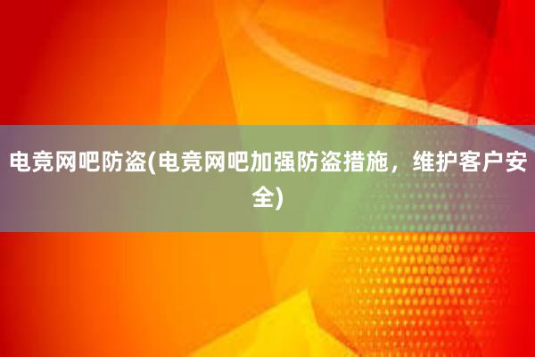 电竞网吧防盗(电竞网吧加强防盗措施，维护客户安全)