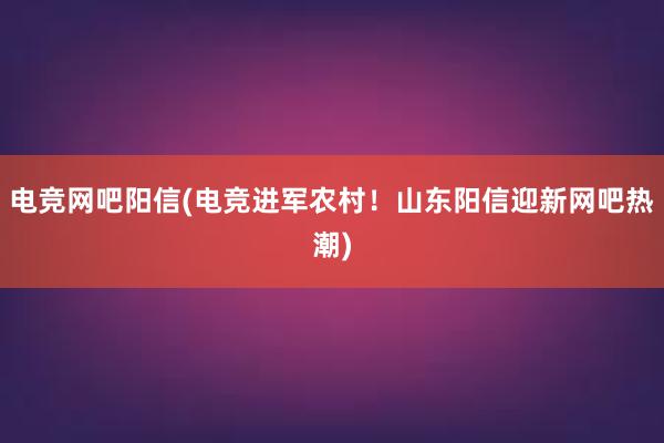 电竞网吧阳信(电竞进军农村！山东阳信迎新网吧热潮)