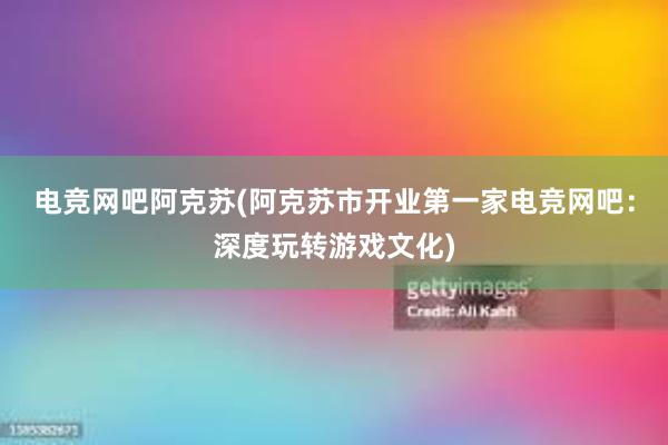 电竞网吧阿克苏(阿克苏市开业第一家电竞网吧：深度玩转游戏文化)