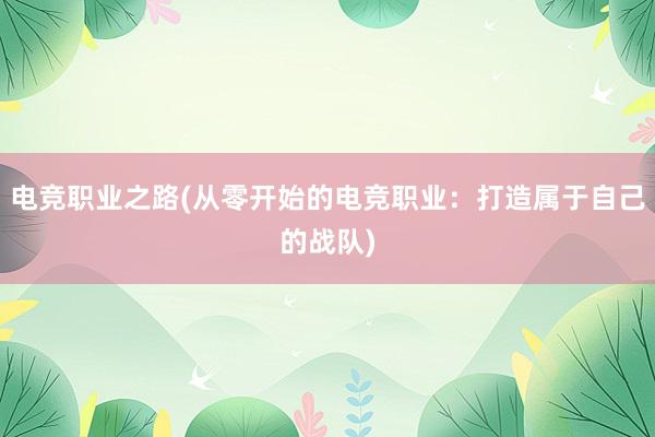 电竞职业之路(从零开始的电竞职业：打造属于自己的战队)