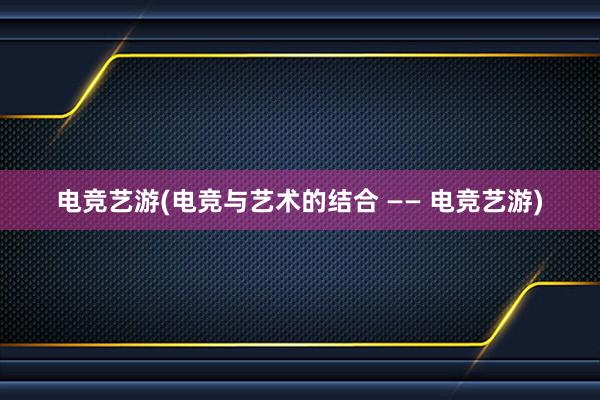 电竞艺游(电竞与艺术的结合 —— 电竞艺游)