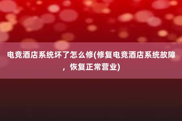 电竞酒店系统坏了怎么修(修复电竞酒店系统故障，恢复正常营业)