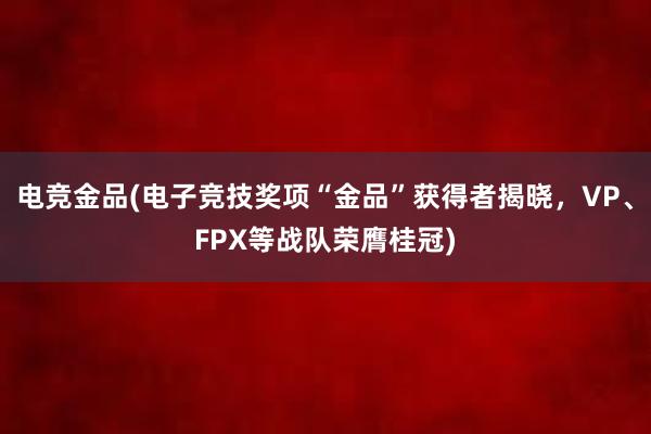 电竞金品(电子竞技奖项“金品”获得者揭晓，VP、FPX等战队荣膺桂冠)