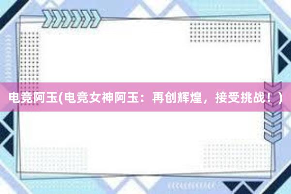 电竞阿玉(电竞女神阿玉：再创辉煌，接受挑战！)