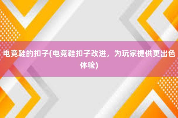 电竞鞋的扣子(电竞鞋扣子改进，为玩家提供更出色体验)