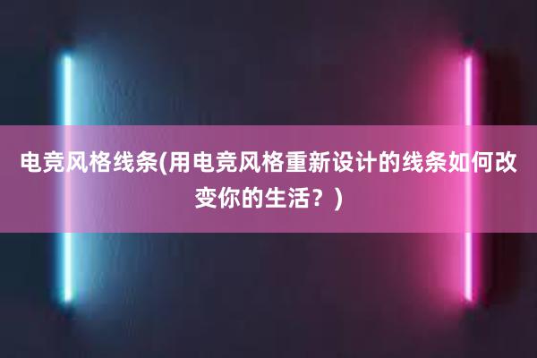 电竞风格线条(用电竞风格重新设计的线条如何改变你的生活？)