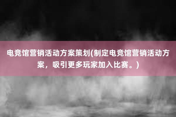 电竞馆营销活动方案策划(制定电竞馆营销活动方案，吸引更多玩家加入比赛。)