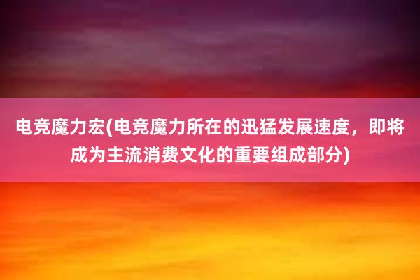 电竞魔力宏(电竞魔力所在的迅猛发展速度，即将成为主流消费文化的重要组成部分)