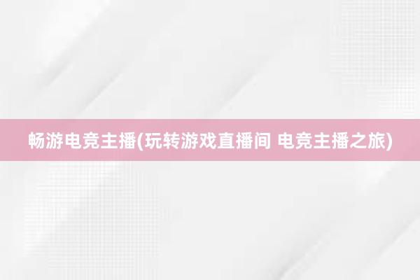 畅游电竞主播(玩转游戏直播间 电竞主播之旅)