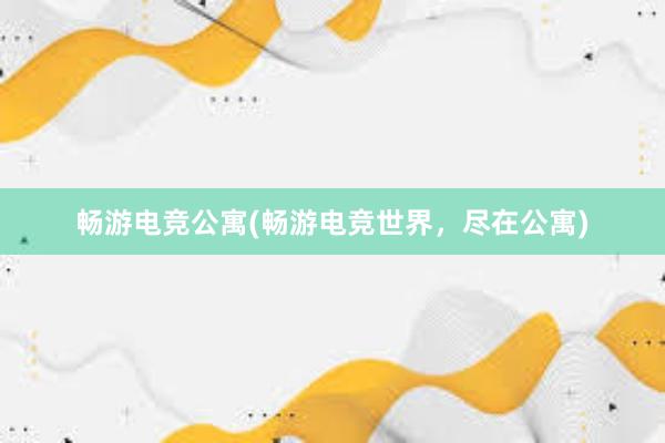 畅游电竞公寓(畅游电竞世界，尽在公寓)