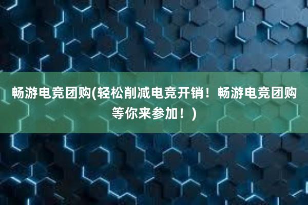 畅游电竞团购(轻松削减电竞开销！畅游电竞团购等你来参加！)