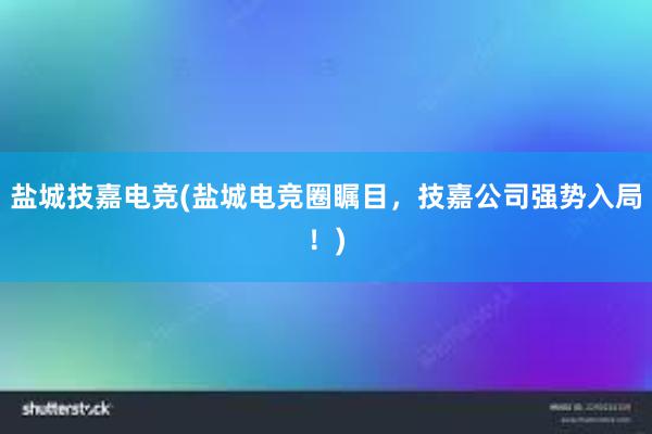 盐城技嘉电竞(盐城电竞圈瞩目，技嘉公司强势入局！)