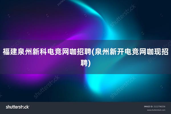 福建泉州新科电竞网咖招聘(泉州新开电竞网咖现招聘)