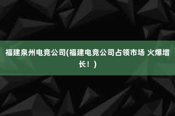 福建泉州电竞公司(福建电竞公司占领市场 火爆增长！)