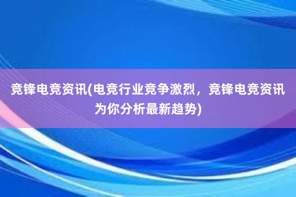 竞锋电竞资讯(电竞行业竞争激烈，竞锋电竞资讯为你分析最新趋势)