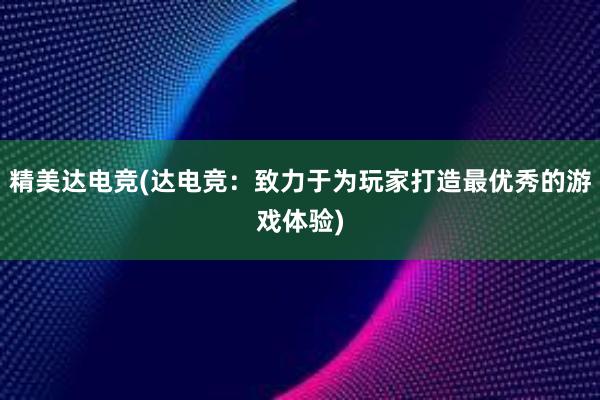 精美达电竞(达电竞：致力于为玩家打造最优秀的游戏体验)