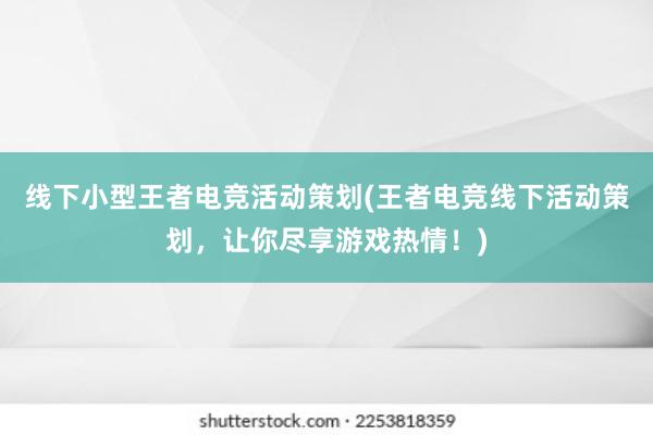 线下小型王者电竞活动策划(王者电竞线下活动策划，让你尽享游戏热情！)