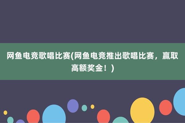 网鱼电竞歌唱比赛(网鱼电竞推出歌唱比赛，赢取高额奖金！)