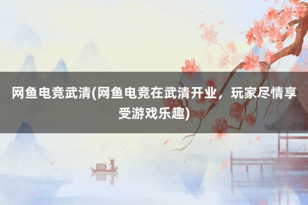 网鱼电竞武清(网鱼电竞在武清开业，玩家尽情享受游戏乐趣)