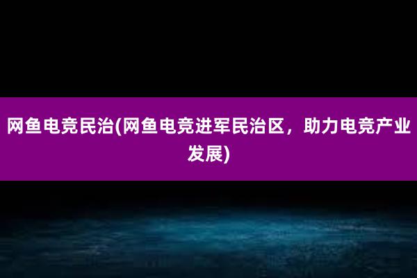 网鱼电竞民治(网鱼电竞进军民治区，助力电竞产业发展)