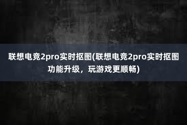 联想电竞2pro实时抠图(联想电竞2pro实时抠图功能升级，玩游戏更顺畅)