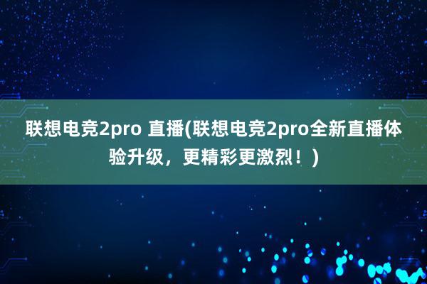 联想电竞2pro 直播(联想电竞2pro全新直播体验升级，更精彩更激烈！)