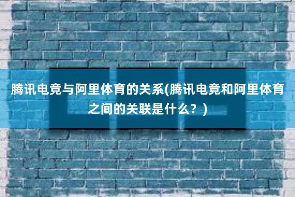 腾讯电竞与阿里体育的关系(腾讯电竞和阿里体育之间的关联是什么？)