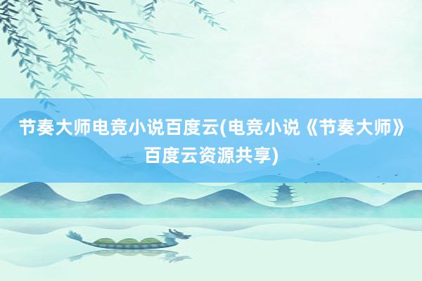 节奏大师电竞小说百度云(电竞小说《节奏大师》百度云资源共享)