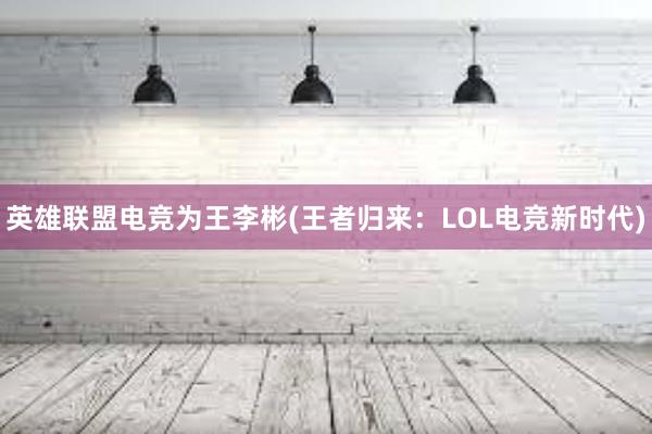 英雄联盟电竞为王李彬(王者归来：LOL电竞新时代)