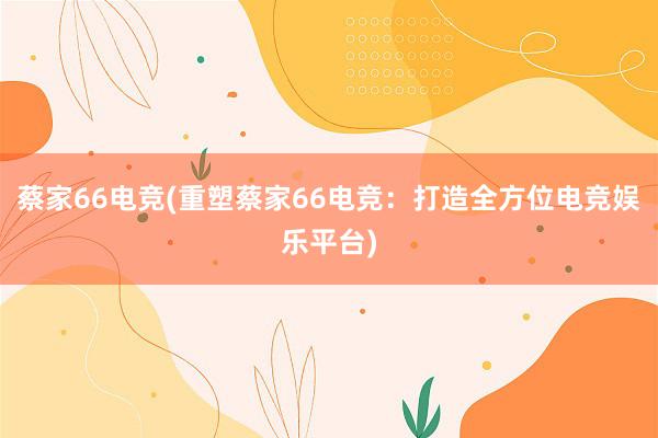 蔡家66电竞(重塑蔡家66电竞：打造全方位电竞娱乐平台)