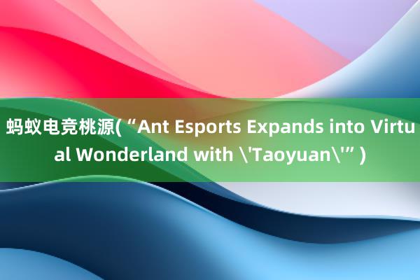 蚂蚁电竞桃源(“Ant Esports Expands into Virtual Wonderland with 'Taoyuan'”)