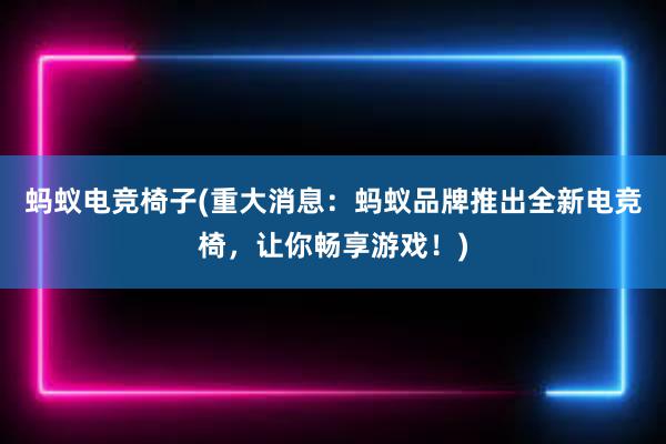 蚂蚁电竞椅子(重大消息：蚂蚁品牌推出全新电竞椅，让你畅享游戏！)