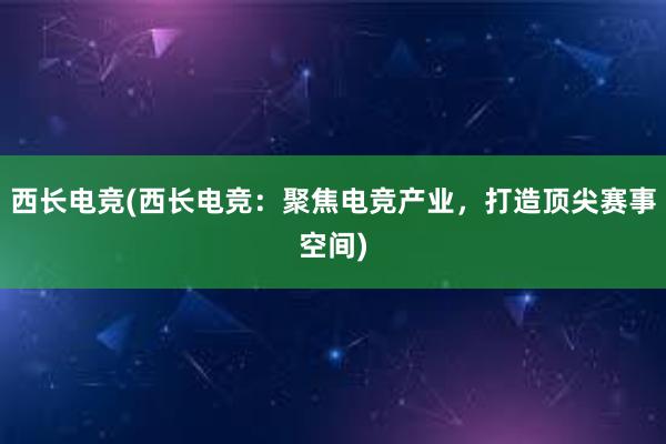 西长电竞(西长电竞：聚焦电竞产业，打造顶尖赛事空间)