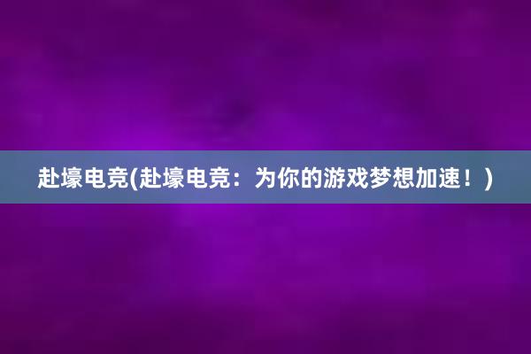 赴壕电竞(赴壕电竞：为你的游戏梦想加速！)