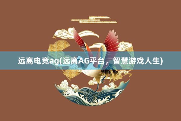 远离电竞ag(远离AG平台，智慧游戏人生)