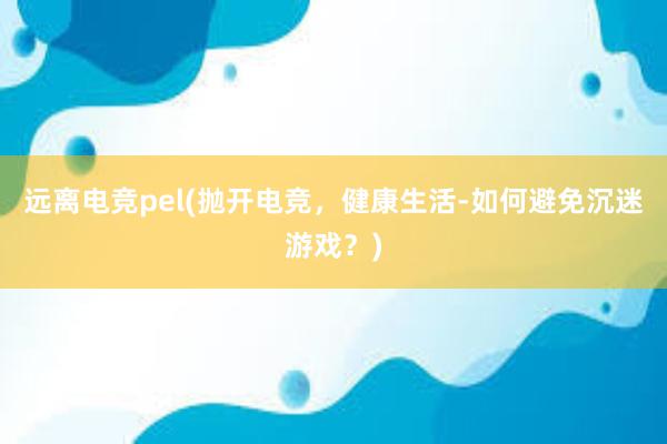 远离电竞pel(抛开电竞，健康生活-如何避免沉迷游戏？)