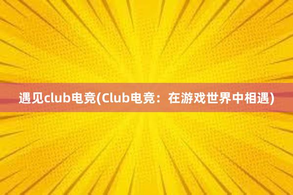 遇见club电竞(Club电竞：在游戏世界中相遇)