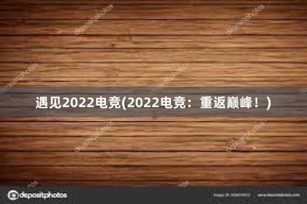 遇见2022电竞(2022电竞：重返巅峰！)