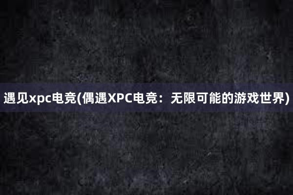 遇见xpc电竞(偶遇XPC电竞：无限可能的游戏世界)