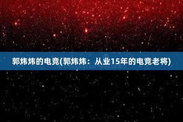 郭炜炜的电竞(郭炜炜：从业15年的电竞老将)