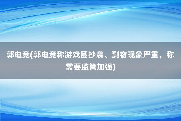 郭电竞(郭电竞称游戏圈抄袭、剽窃现象严重，称需要监管加强)