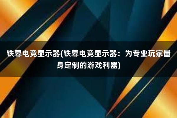 铁幕电竞显示器(铁幕电竞显示器：为专业玩家量身定制的游戏利器)