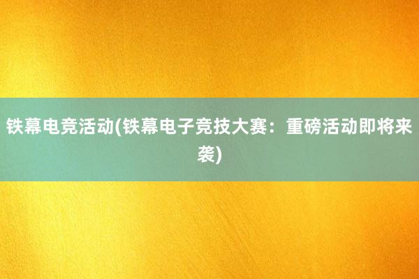 铁幕电竞活动(铁幕电子竞技大赛：重磅活动即将来袭)