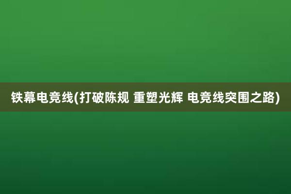 铁幕电竞线(打破陈规 重塑光辉 电竞线突围之路)