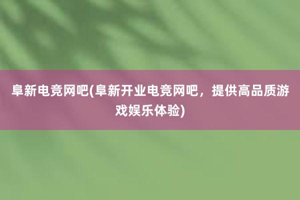 阜新电竞网吧(阜新开业电竞网吧，提供高品质游戏娱乐体验)