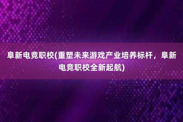 阜新电竞职校(重塑未来游戏产业培养标杆，阜新电竞职校全新起航)