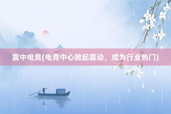 震中电竞(电竞中心掀起震动，成为行业热门)