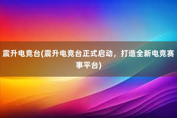 震升电竞台(震升电竞台正式启动，打造全新电竞赛事平台)