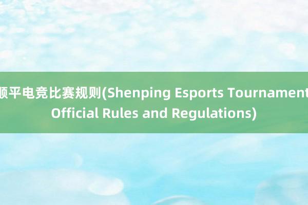 顺平电竞比赛规则(Shenping Esports Tournament Official Rules and Regulations)