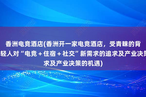 香洲电竞酒店(香洲开一家电竞酒店，受青睐的背后，是年轻人对“电竞＋住宿＋社交”新需求的追求及产业决策的机遇)